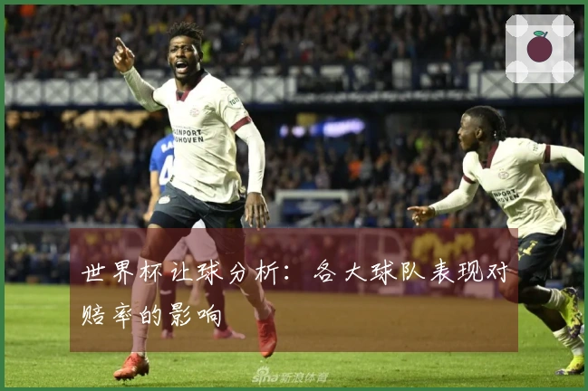 世界杯让球分析：各大球队表现对赔率的影响