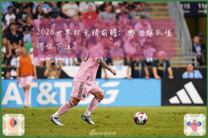 2026世界杯竞猜前瞻：哪些球队值得你下注？