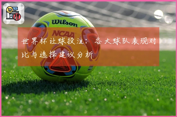 世界杯让球投注：各大球队表现对比与选择建议分析