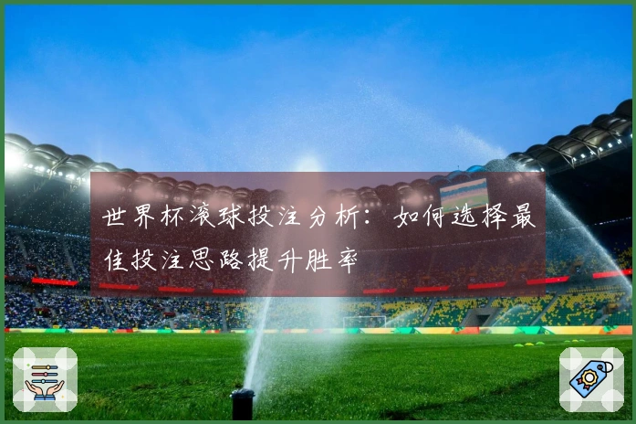 世界杯滚球投注分析：如何选择最佳投注思路提升胜率