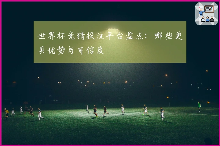 世界杯竞猜投注平台盘点：哪些更具优势与可信度