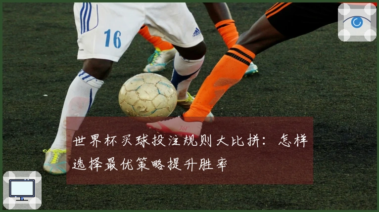 世界杯买球投注规则大比拼：怎样选择最优策略提升胜率