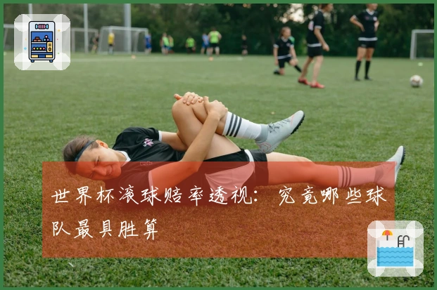 世界杯滚球赔率透视：究竟哪些球队最具胜算