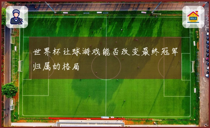 世界杯让球游戏能否改变最终冠军归属的格局