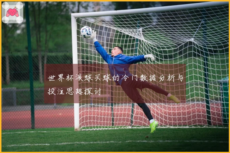 世界杯滚球买球的冷门数据分析与投注思路探讨