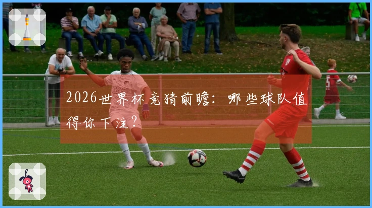 2026世界杯竞猜前瞻：哪些球队值得你下注？
